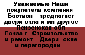  Уважаемые Наши покупатели,компания «Бастион » предлагает двери,окна и мн.другое - Пензенская обл., Пенза г. Строительство и ремонт » Двери, окна и перегородки   